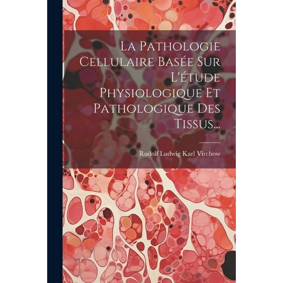 La Pathologie Cellulaire Basée Sur L'étude Physiologique Et Pathologique Des Tissus... (Paperback)