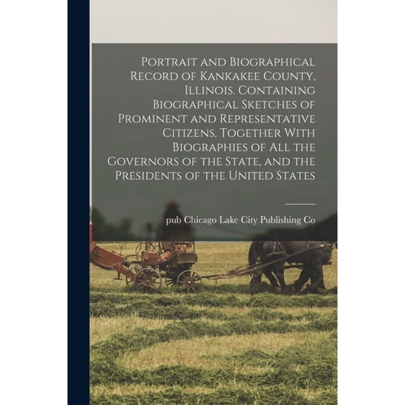 Portrait and Biographical Record of Kankakee County, Illinois. Containing Biographical Sketches of Prominent and Representative Citizens, Together With Biographies of all the Governors of the State, a