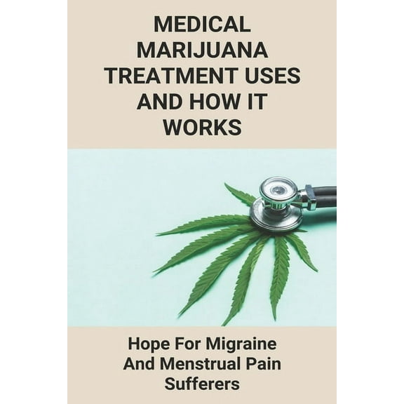 Medical Marijuana Treatment Uses And How It Works: Hope For Migraine And Menstrual Pain Sufferers: Reasons Why Marijuanas Should Be Legal (Paperback)