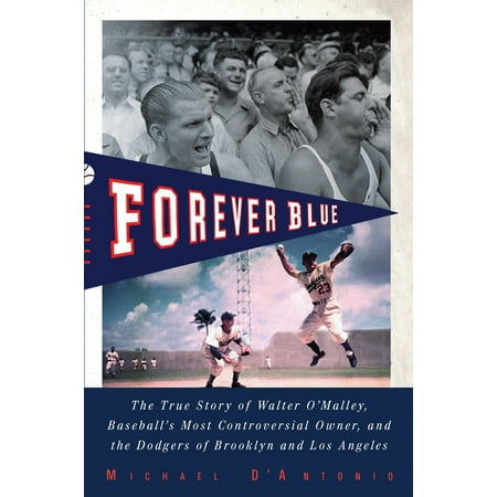 Forever Blue : The True Story of Walter O'Malley, Baseball's Most Controversial Owner, and the Dodgers of Brooklyn and Los