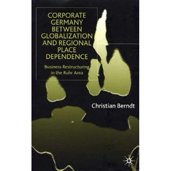 Pre-Owned Corporate Germany Between Globalization and Regional Place Dependence: Business Restructuring in the Ruhr Area, (Hardcover)