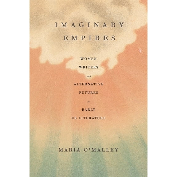 Imaginary Empires: Women Writers and Alternative Futures in Early Us Literature, (Hardcover)