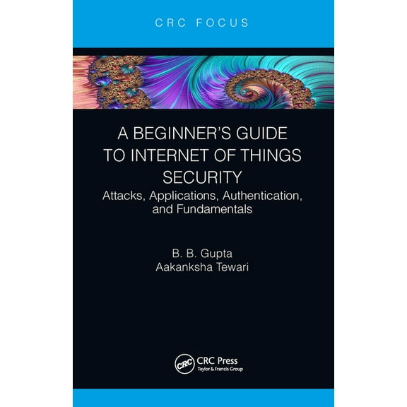 A Beginner's Guide to Internet of Things Security: Attacks, Applications, Authentication, and Fundamentals, (Paperback)