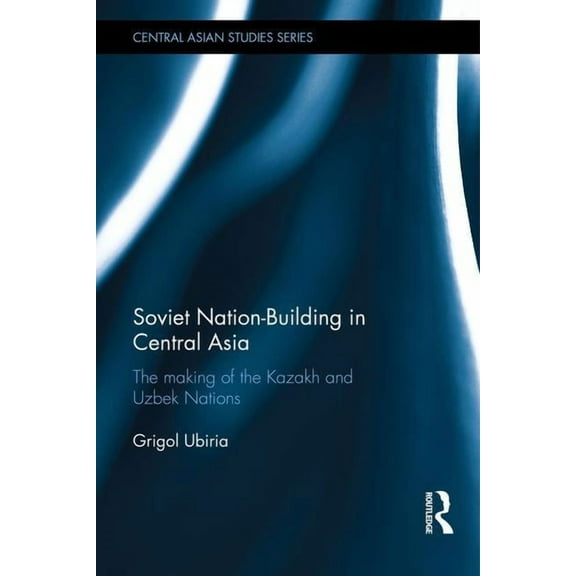Central Asian Studies Soviet Nation-Building in Central Asia: The Making of the Kazakh and Uzbek Nations, (Hardcover)