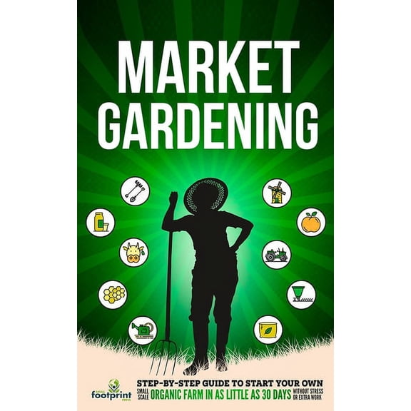 Market Gardening: Step-By-Step Guide to Start Your Own Small Scale Organic Farm in as Little as 30 Days Without Stress o, (Paperback)