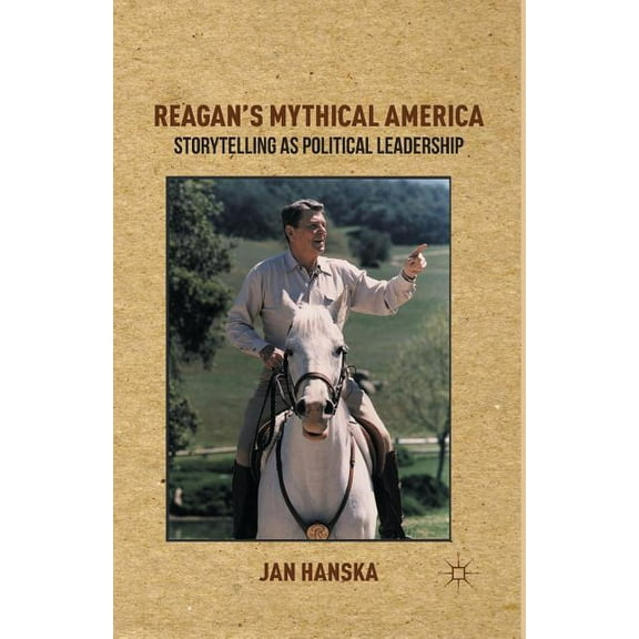Reagan's Mythical America: Storytelling as Political Leadership, (Paperback)
