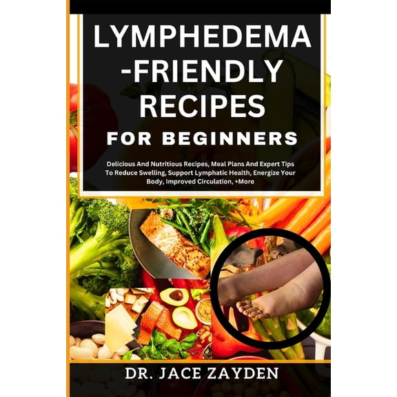 Lymphedema - Friendly Recipes for Beginners: Delicious And Nutritious Recipes, Meal Plans And Expert Tips To Reduce Swelling, Support Lymphatic Health, Energize Your Body, Improved Circulation,  More