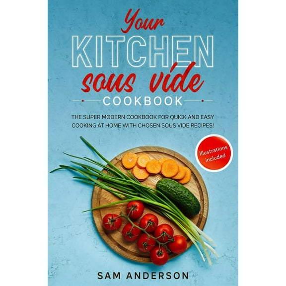 Your Kitchen Sous Vide Cookbook : The Super Modern Cookbook for Quick and Easy Cooking at Home with Chosen Sous Vide Recipes. Illustrations Included! (Paperback)