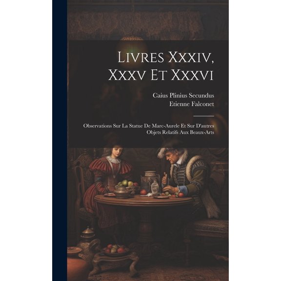 Livres Xxxiv, Xxxv Et Xxxvi: Observations Sur La Statue De Marc-aurele Et Sur D'autres Objets Relatifs Aux Beaux-arts (Hardcover)