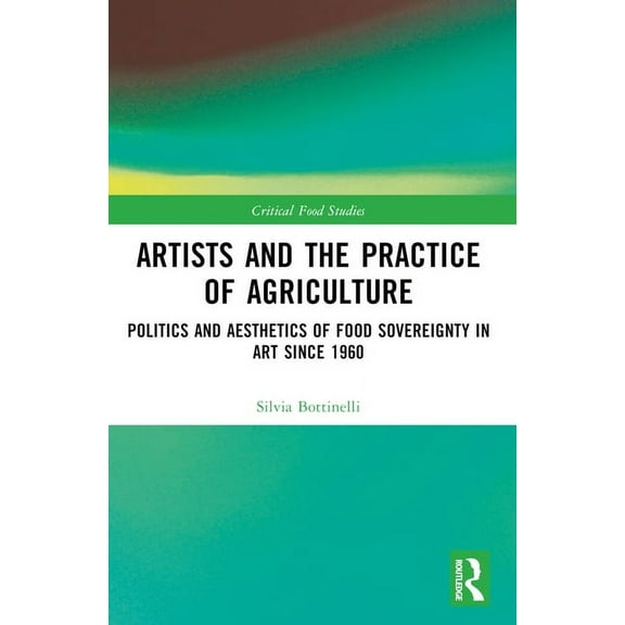 Critical Food Studies Artists and the Practice of Agriculture: Politics and Aesthetics of Food Sovereignty in Art since 1960, (Paperback)