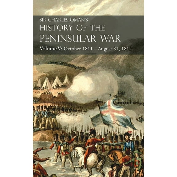 Sir Charles Oman's History of the Peninsular War Volume V: October 1811 - August 31, 1812 Valencia, Ciudad Rodrigo, Bada, (Hardcover)
