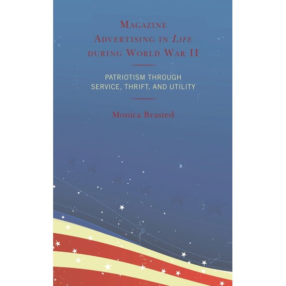 Magazine Advertising in Life During World War II: Patriotism Through Service, Thrift, and Utility, (Hardcover)