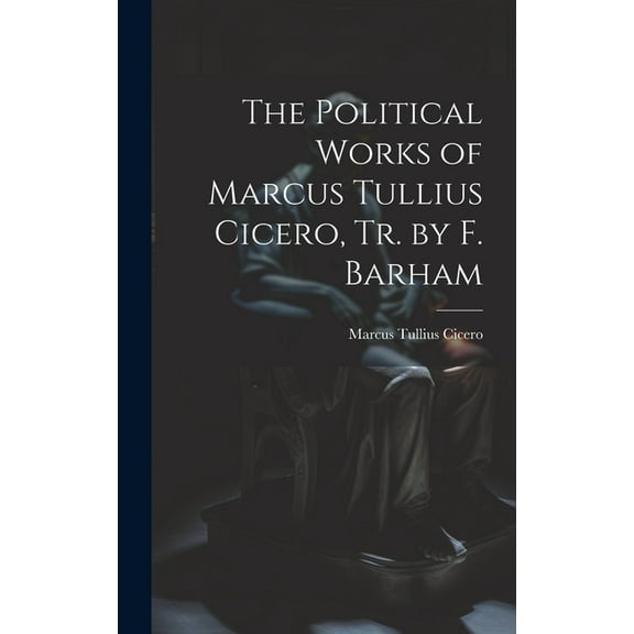 The Political Works of Marcus Tullius Cicero, Tr. by F. Barham (Hardcover)