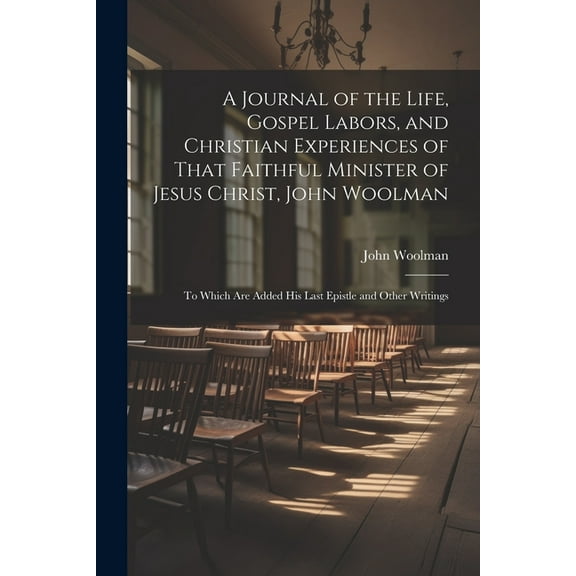 A Journal of the Life, Gospel Labors, and Christian Experiences of That Faithful Minister of Jesus Christ, John Woolman (Paperback)