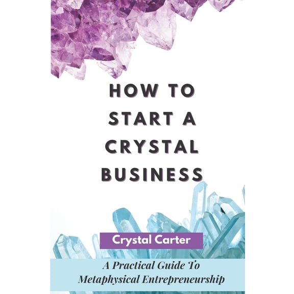 How To Start A Crystal Business: A Practical Guide To Metaphysical Entrepreneurship, (Paperback)