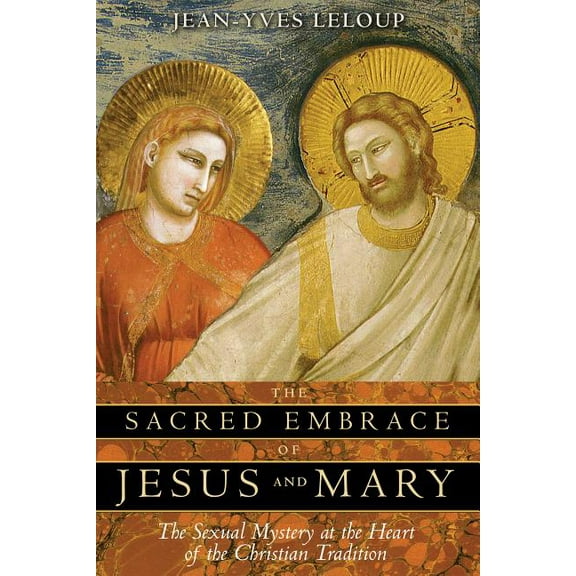 The Sacred Embrace of Jesus and Mary: The Sexual Mystery at the Heart of the Christian Tradition, (Paperback)