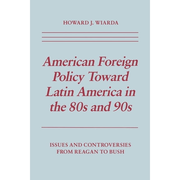 American Foreign Policy Toward Latin America in the 80s and 90s: Issues and Controversies from Reagan to Bush, (Paperback)