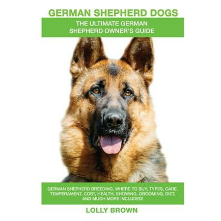 German Shepherd Dogs as Pets : German Shepherd Breeding, Where to Buy, Types, Care, Temperament, Cost, Health, Showing, Grooming, Diet, and More Included! an Ultimate German Shepherd Owner's