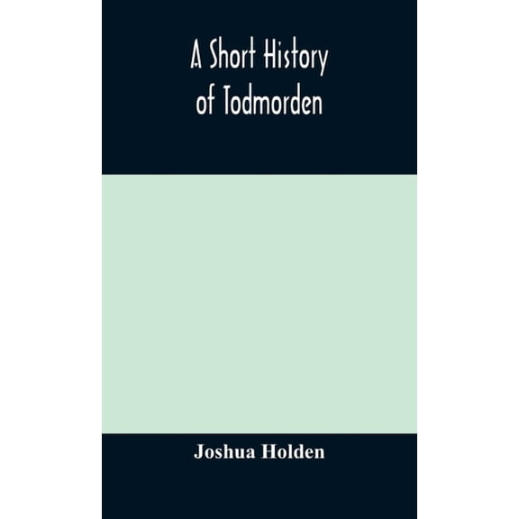 A Short History Of Todmorden; With Some Account Of The Geology And Natural History Of The Neighbourhood, (Hardcover)