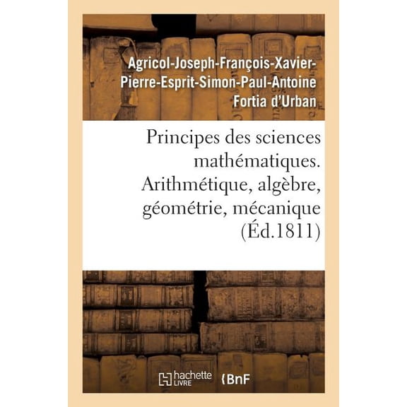 Principes Des Sciences Mathématiques, Contenant Des Élémens d'Arithmétique, d'Algèbre: de Géométrie Et de Mécanique. Suivis d'Une Notice Sur 15 Mathématiciens (Paperback)