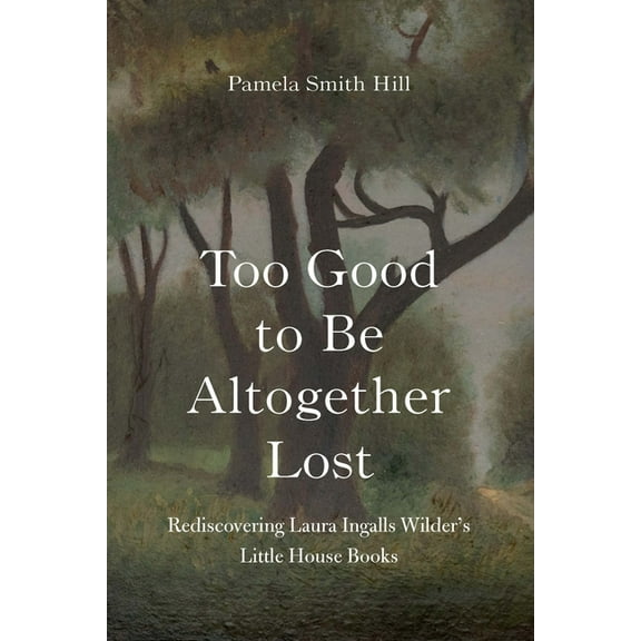 Too Good to Be Altogether Lost: Rediscovering Laura Ingalls Wilder's Little House Books, (Hardcover)
