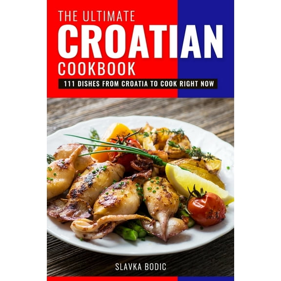 The Ultimate Croatian Cookbook: 111 Dishes From Croatia To Cook Right Now (Paperback) by Slavka Bodic