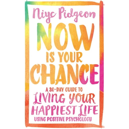 Now Is Your Chance : A 30-Day Guide to Living Your Happiest Life Using Positive