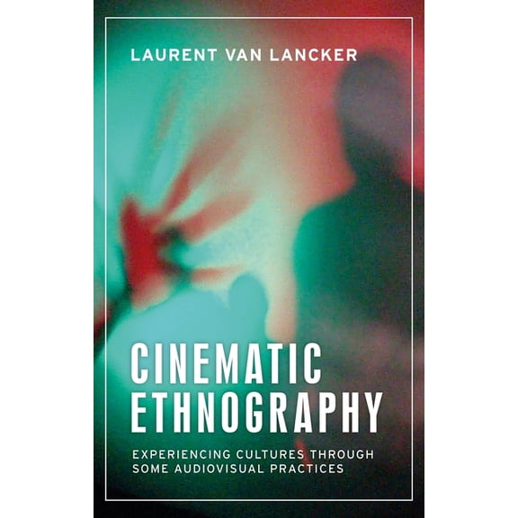 Anthropology, Creative Practice and Ethn Cinematic Ethnography: Experiencing Cultures Through Some Audiovisual Practices, (Hardcover)