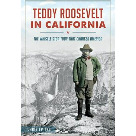Teddy Roosevelt in California : The Whistle Stop Tour That Changed