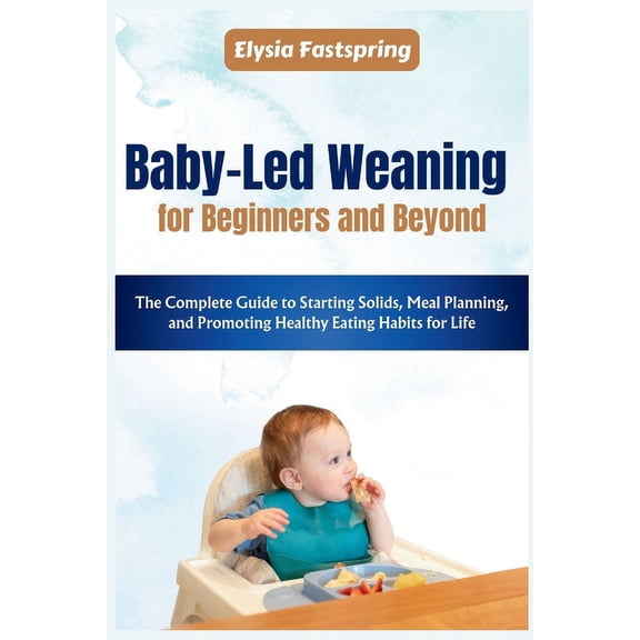 Baby-Led Weaning for Beginners and Beyond: The Complete Guide to Starting Solids, Meal Planning, and Promoting Healthy Eating Habits for Life (Paperback)