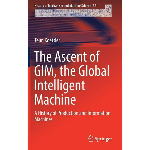 History of Mechanism and Machine Science The Ascent of Gim, the Global Intelligent Machine: A History of Production and Information Machines, Book 36, (Hardcover)