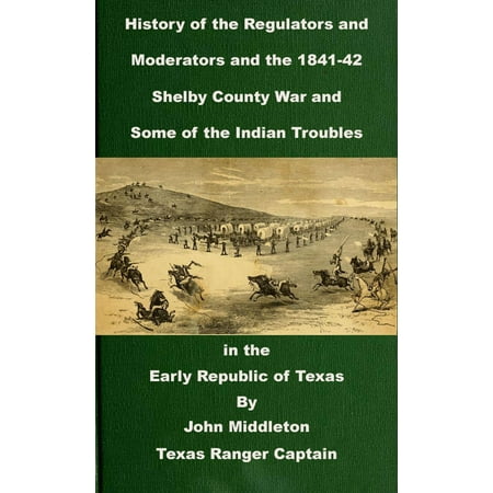 History of the Regulators and Moderators and the 1841-42 Shelby County War and Some of the Indian Troubles in the Early Republic of Texas -