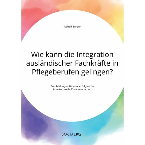 Wie kann die Integration auslÃ¤ndischer FachkrÃ¤fte in Pflegeberufen gelingen? Empfehlungen fÃ¼r eine erfolgreiche interkul, (Paperback)