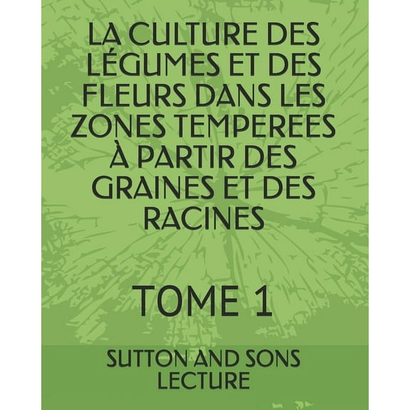 La Culture Des Légumes Et Des Fleurs Dans Les Zones Temperees À Partir Des Graines Et Des Racines: Tome 1 (Paperback)