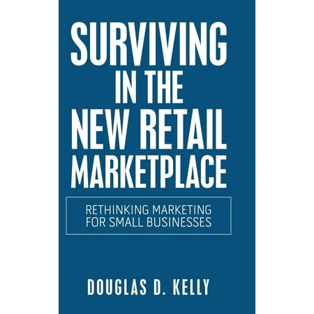 Surviving in the New Retail Marketplace: Rethinking Marketing for Small Businesses (Best Small Retail Business)