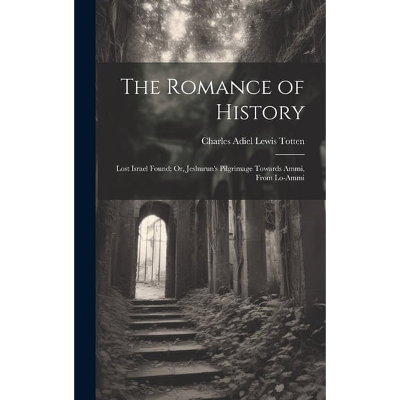 The Romance of History: Lost Israel Found; Or, Jeshurun's Pilgrimage Towards Ammi, From Lo-Ammi, (Hardcover)