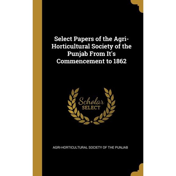 Select Papers of the Agri-Horticultural Society of the Punjab From It's Commencement to 1862, (Hardcover)