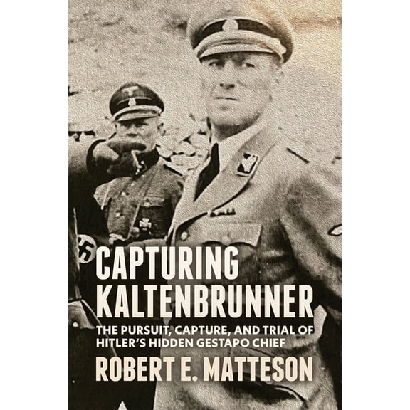 Capturing Kaltenbrunner: The Pursuit, Capture, and Trial of Hitler's Hidden Gestapo Chief SS General Ernst Kaltenbrunner, (Paperback)