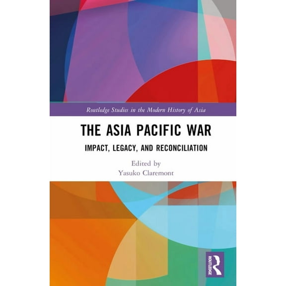 Routledge Studies in the Modern History The Asia Pacific War: Impact, Legacy, and Reconciliation, (Hardcover)