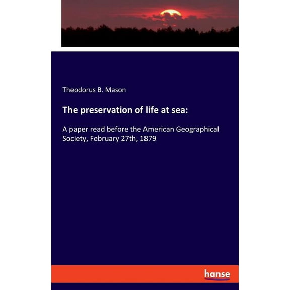 The preservation of life at sea: A paper read before the American Geographical Society, February 27th, 1879, (Paperback)