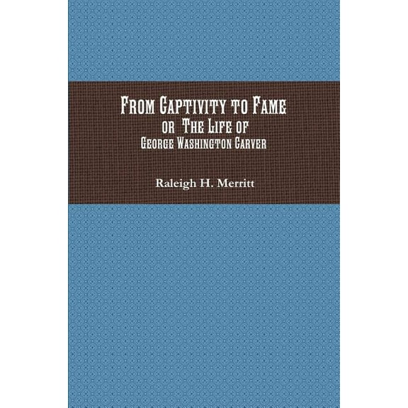 From Captivity to Fame: Or The Life of George Washington Carver Paperback 1946640808 9781946640802 Raleigh H. Merritt
