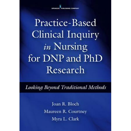 Practice-Based Clinical Inquiry in Nursing : Looking Beyond Traditional Methods for PhD and Dnp
