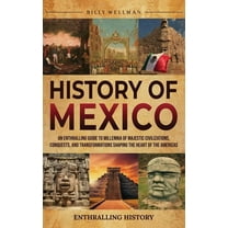 History of Mexico: An Enthralling Guide to Millennia of Majestic Civilizations, Conquests, and Transformations Shaping t, (Hardcover)