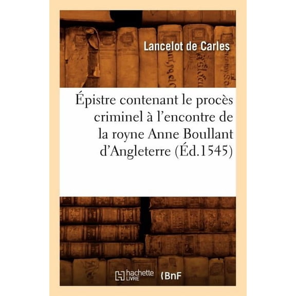 Litterature: Épistre Contenant Le Procès Criminel À l'Encontre de la Royne Anne Boullant d'Angleterre (Éd.1545) (Paperback)