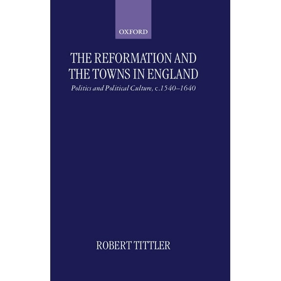 The Reformation and the Towns in England: Politics and Political Culture, C. 1540-1640, (Hardcover)
