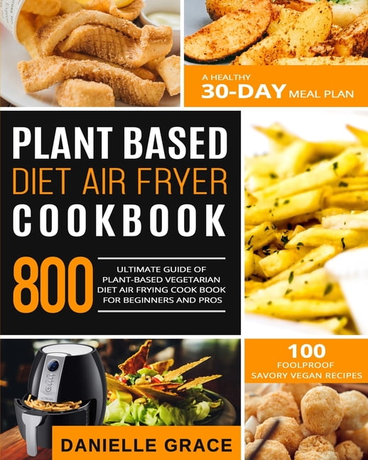 Plant Based Diet Air Fryer Cookbook 800 Ultimate Guide of Plantbased