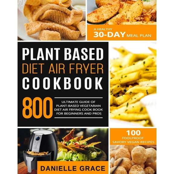 Plant Based Diet Air Fryer Cookbook 800: Ultimate Guide of Plant-based Vegetarian Diet Air Frying Cook book for Beginners and Pros- A Healthy 30-Day M