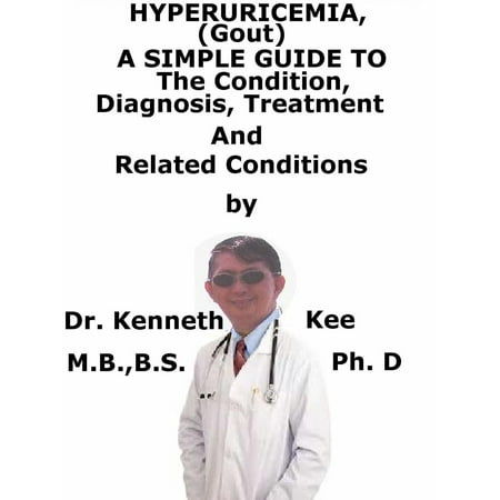 HyperUricemia (Gout), A Simple Guide To The Condition, Diagnosis, Treatment And Related Conditions - (Best Treatment For Gout Uk)