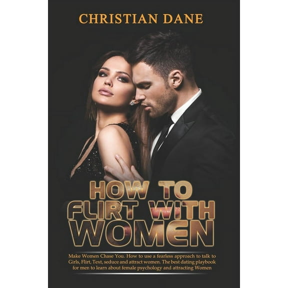 How to Flirt with Women: Make Women Chase You. How to use a fearless approach to talk to Girls, Flirt, Text, seduce and , (Paperback)