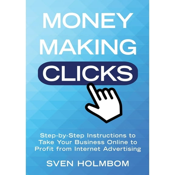 Money Making Clicks: Step-by-Step Instructions to Take Your Business Online to Profit from Internet Advertising, (Paperback)